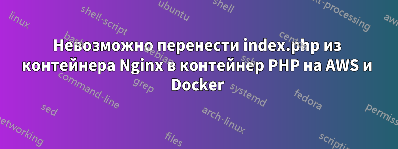 Невозможно перенести index.php из контейнера Nginx в контейнер PHP на AWS и Docker