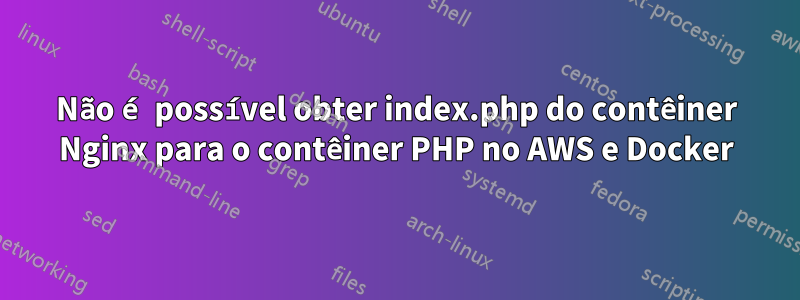 Não é possível obter index.php do contêiner Nginx para o contêiner PHP no AWS e Docker