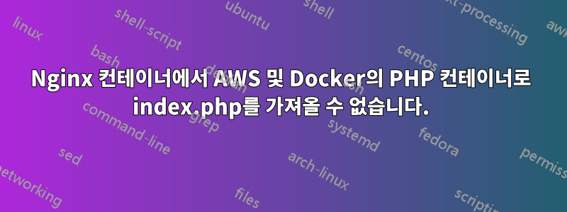 Nginx 컨테이너에서 AWS 및 Docker의 PHP 컨테이너로 index.php를 가져올 수 없습니다.