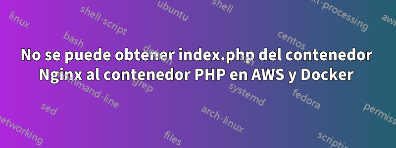 No se puede obtener index.php del contenedor Nginx al contenedor PHP en AWS y Docker