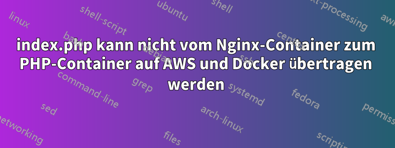 index.php kann nicht vom Nginx-Container zum PHP-Container auf AWS und Docker übertragen werden