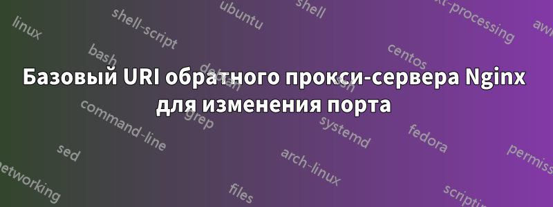 Базовый URI обратного прокси-сервера Nginx для изменения порта