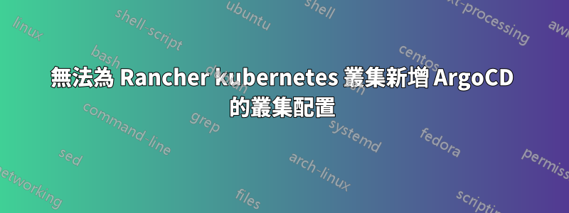 無法為 Rancher kubernetes 叢集新增 ArgoCD 的叢集配置