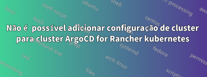 Não é possível adicionar configuração de cluster para cluster ArgoCD for Rancher kubernetes