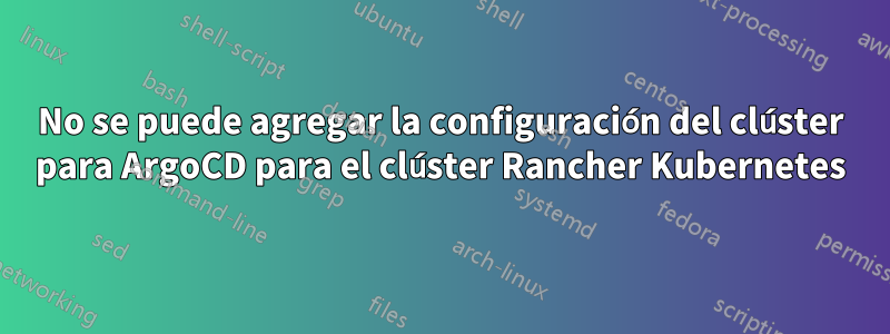 No se puede agregar la configuración del clúster para ArgoCD para el clúster Rancher Kubernetes