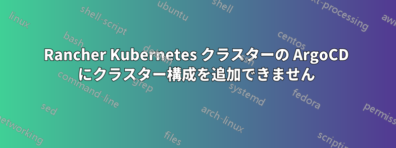 Rancher Kubernetes クラスターの ArgoCD にクラスター構成を追加できません