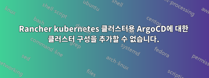 Rancher kubernetes 클러스터용 ArgoCD에 대한 클러스터 구성을 추가할 수 없습니다.