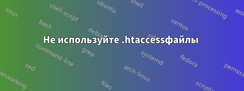 Не используйте .htaccessфайлы