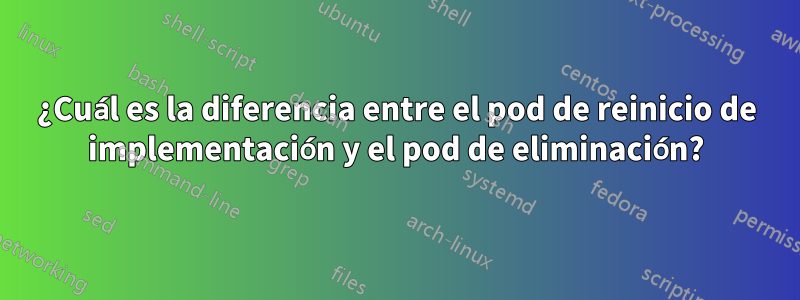 ¿Cuál es la diferencia entre el pod de reinicio de implementación y el pod de eliminación?