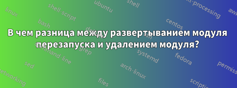 В чем разница между развертыванием модуля перезапуска и удалением модуля?