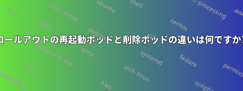 ロールアウトの再起動ポッドと削除ポッドの違いは何ですか?