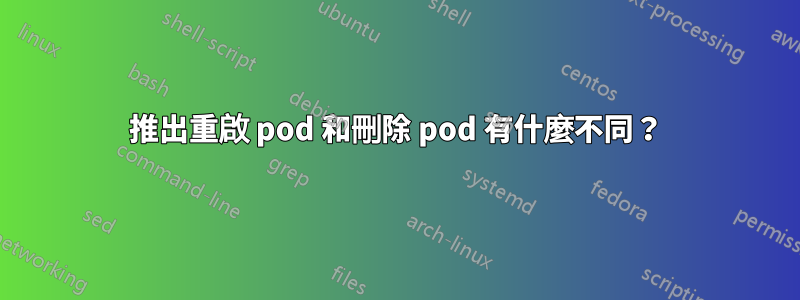 推出重啟 pod 和刪除 pod 有什麼不同？