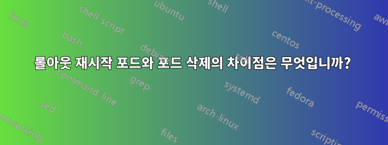 롤아웃 재시작 포드와 포드 삭제의 차이점은 무엇입니까?