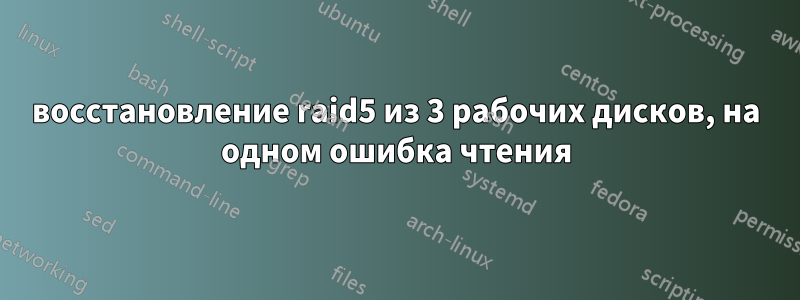 восстановление raid5 из 3 рабочих дисков, на одном ошибка чтения