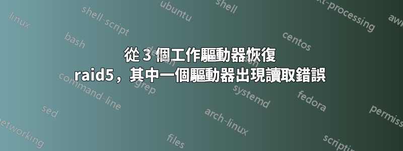 從 3 個工作驅動器恢復 raid5，其中一個驅動器出現讀取錯誤