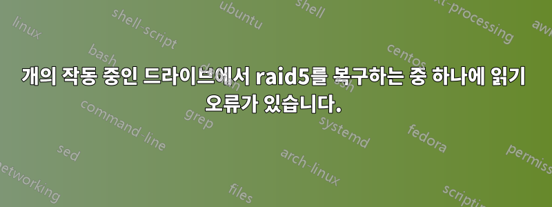 3개의 작동 중인 드라이브에서 raid5를 복구하는 중 하나에 읽기 오류가 있습니다.