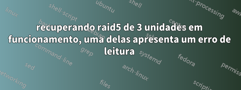 recuperando raid5 de 3 unidades em funcionamento, uma delas apresenta um erro de leitura