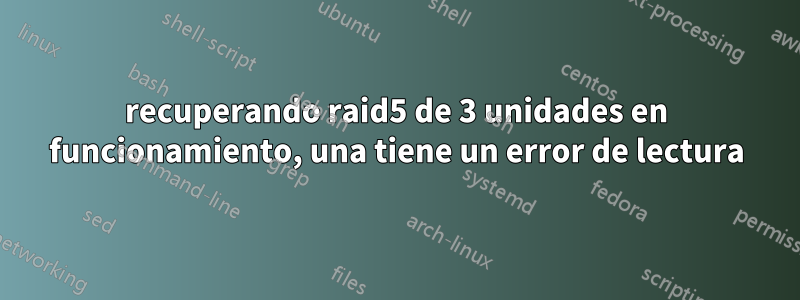 recuperando raid5 de 3 unidades en funcionamiento, una tiene un error de lectura