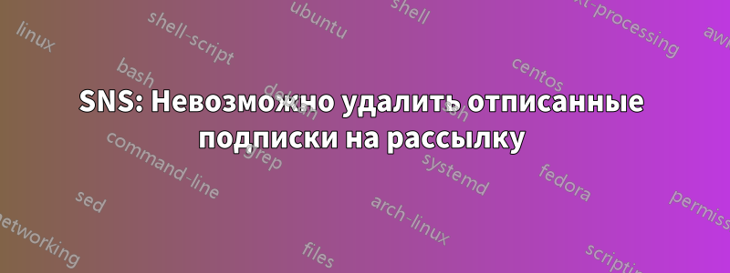 SNS: Невозможно удалить отписанные подписки на рассылку