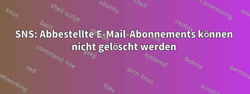 SNS: Abbestellte E-Mail-Abonnements können nicht gelöscht werden