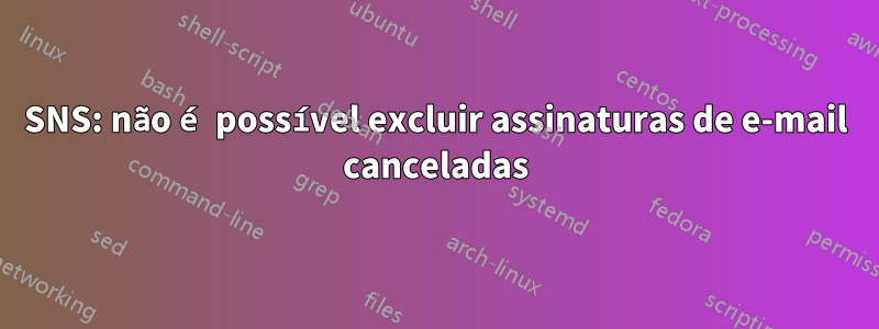 SNS: não é possível excluir assinaturas de e-mail canceladas