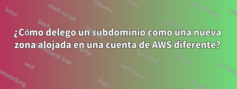 ¿Cómo delego un subdominio como una nueva zona alojada en una cuenta de AWS diferente?