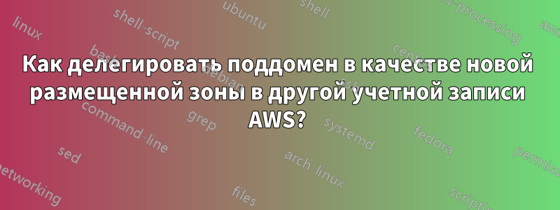 Как делегировать поддомен в качестве новой размещенной зоны в другой учетной записи AWS?