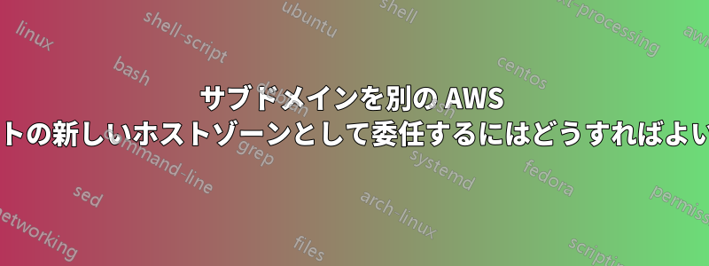 サブドメインを別の AWS アカウントの新しいホストゾーンとして委任するにはどうすればよいですか?