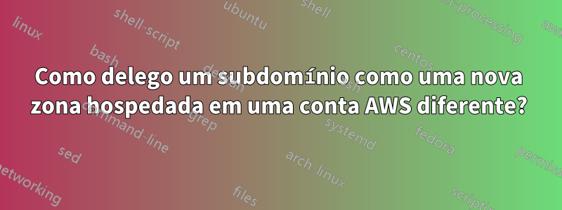 Como delego um subdomínio como uma nova zona hospedada em uma conta AWS diferente?