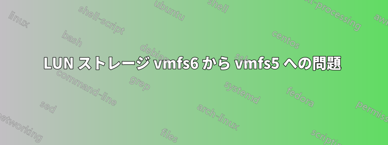 LUN ストレージ vmfs6 から vmfs5 への問題