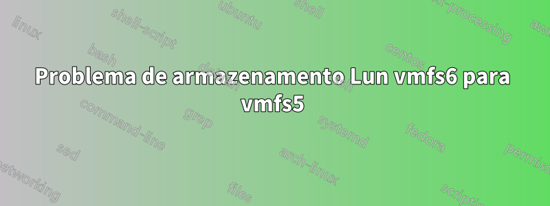 Problema de armazenamento Lun vmfs6 para vmfs5