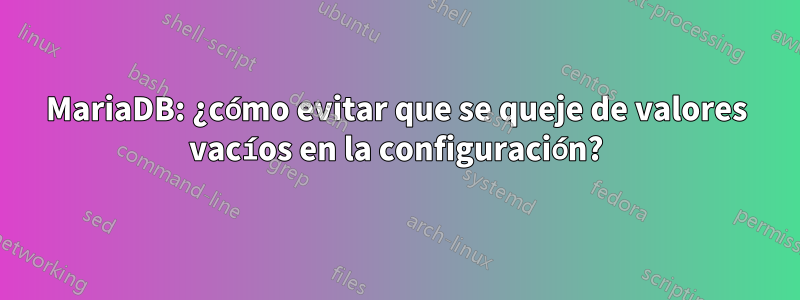 MariaDB: ¿cómo evitar que se queje de valores vacíos en la configuración?