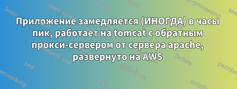 Приложение замедляется (ИНОГДА) в часы пик, работает на tomcat с обратным прокси-сервером от сервера apache, развернуто на AWS