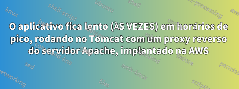 O aplicativo fica lento (ÀS VEZES) em horários de pico, rodando no Tomcat com um proxy reverso do servidor Apache, implantado na AWS