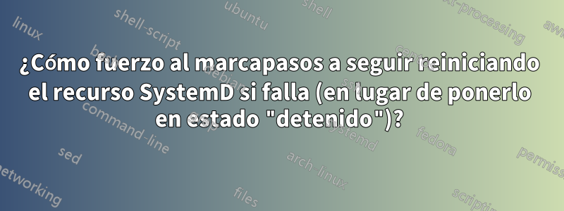 ¿Cómo fuerzo al marcapasos a seguir reiniciando el recurso SystemD si falla (en lugar de ponerlo en estado "detenido")?