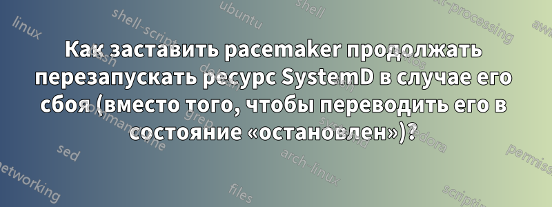 Как заставить pacemaker продолжать перезапускать ресурс SystemD в случае его сбоя (вместо того, чтобы переводить его в состояние «остановлен»)?