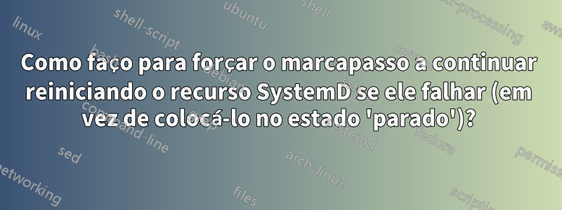 Como faço para forçar o marcapasso a continuar reiniciando o recurso SystemD se ele falhar (em vez de colocá-lo no estado 'parado')?