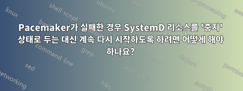 Pacemaker가 실패한 경우 SystemD 리소스를 '중지' 상태로 두는 대신 계속 다시 시작하도록 하려면 어떻게 해야 하나요?