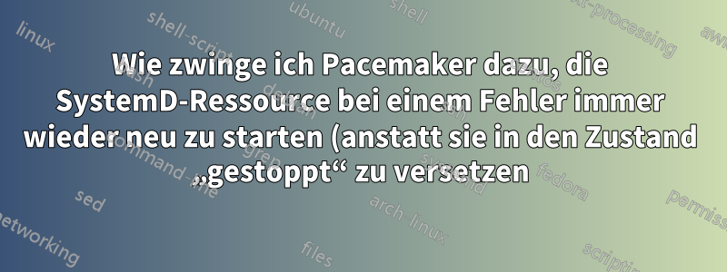 Wie zwinge ich Pacemaker dazu, die SystemD-Ressource bei einem Fehler immer wieder neu zu starten (anstatt sie in den Zustand „gestoppt“ zu versetzen)?