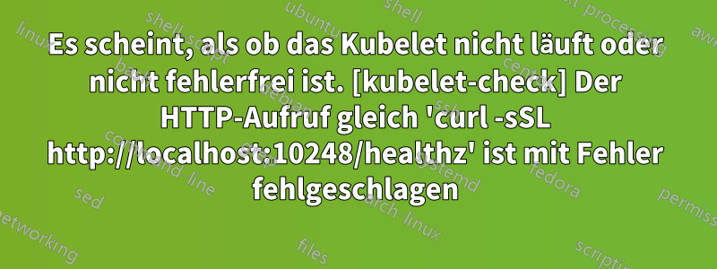 Es scheint, als ob das Kubelet nicht läuft oder nicht fehlerfrei ist. [kubelet-check] Der HTTP-Aufruf gleich 'curl -sSL http://localhost:10248/healthz' ist mit Fehler fehlgeschlagen