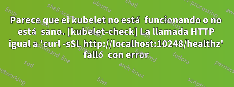 Parece que el kubelet no está funcionando o no está sano. [kubelet-check] La llamada HTTP igual a 'curl -sSL http://localhost:10248/healthz' falló con error