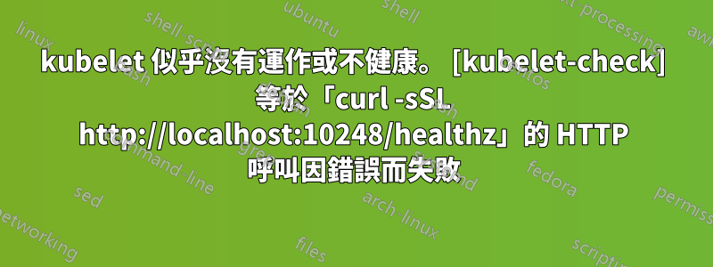 kubelet 似乎沒有運作或不健康。 [kubelet-check] 等於「curl -sSL http://localhost:10248/healthz」的 HTTP 呼叫因錯誤而失敗