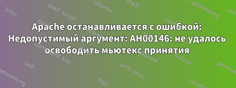 Apache останавливается с ошибкой: Недопустимый аргумент: AH00146: не удалось освободить мьютекс принятия