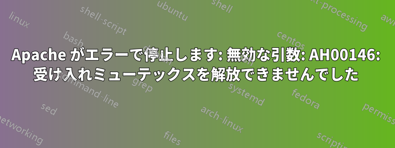 Apache がエラーで停止します: 無効な引数: AH00146: 受け入れミューテックスを解放できませんでした