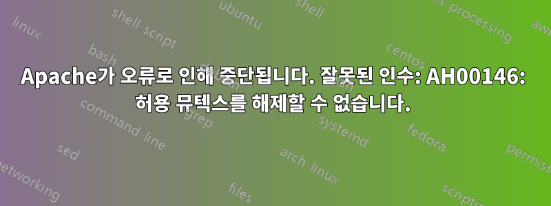 Apache가 오류로 인해 중단됩니다. 잘못된 인수: AH00146: 허용 뮤텍스를 해제할 수 없습니다.