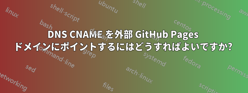 DNS CNAME を外部 GitHub Pages ドメインにポイントするにはどうすればよいですか?