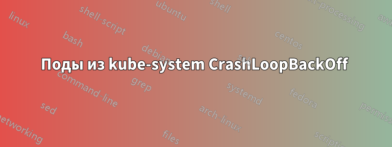 Поды из kube-system CrashLoopBackOff