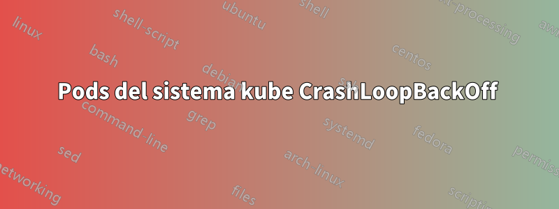 Pods del sistema kube CrashLoopBackOff