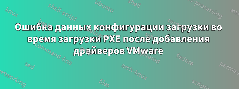 Ошибка данных конфигурации загрузки во время загрузки PXE после добавления драйверов VMware