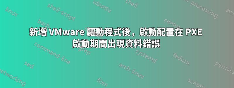 新增 VMware 驅動程式後，啟動配置在 PXE 啟動期間出現資料錯誤